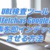 URL検査ツール(旧Fetch as Google)で記事を即インデックスさせる方法