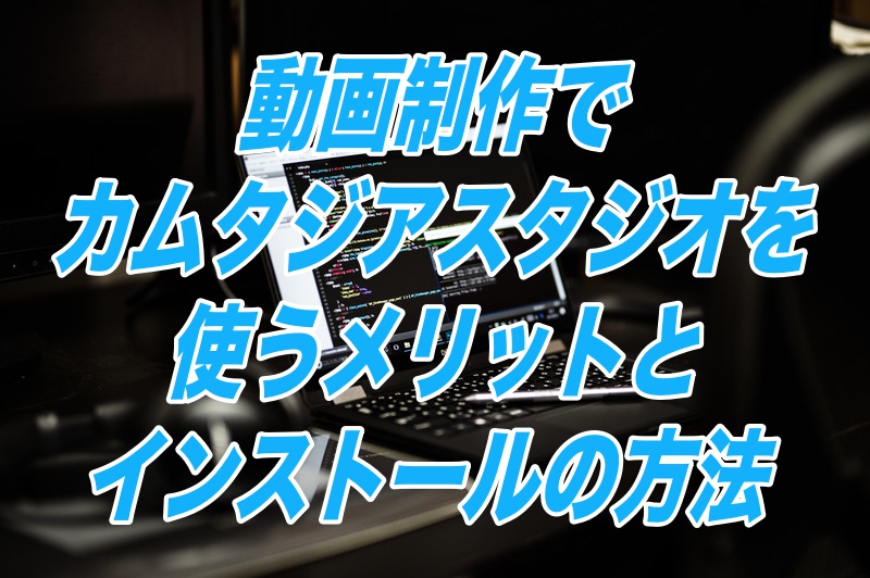 動画制作でカムタジアスタジオを使うメリットとインストールの方法 動画制作でカムタジアスタジオを使うメリットとインストールの方法